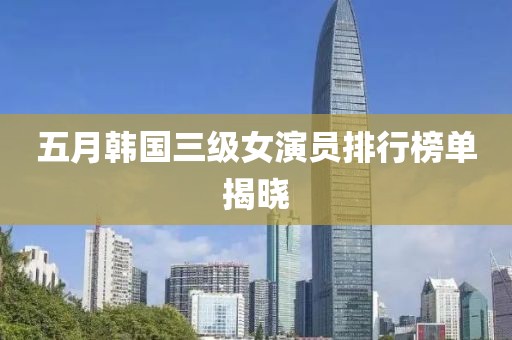 五月韩国三级女演员排行榜单揭晓