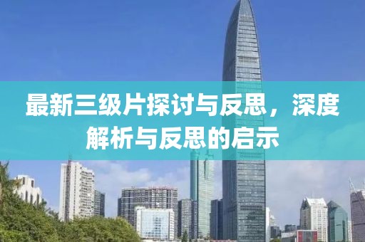 最新三级片探讨与反思，深度解析与反思的启示