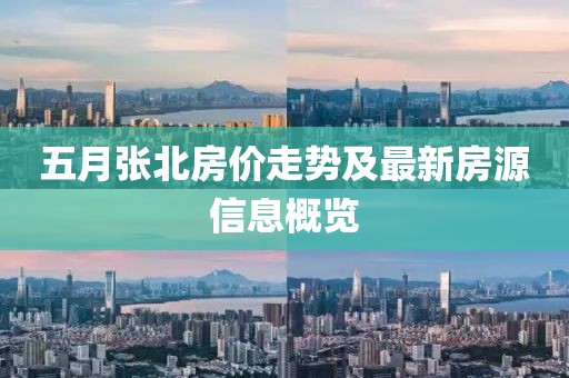 五月张北房价走势及最新房源信息概览