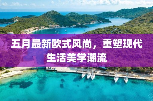 五月最新欧式风尚，重塑现代生活美学潮流