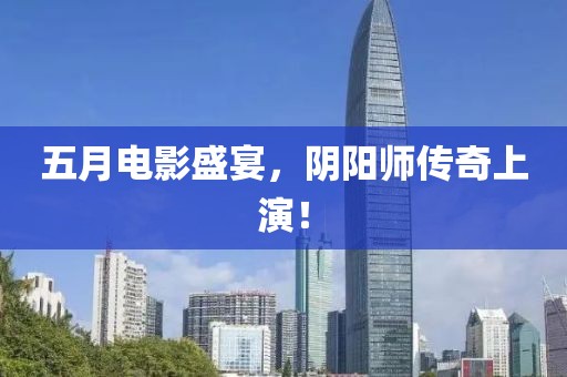 五月电影盛宴，阴阳师传奇上演！
