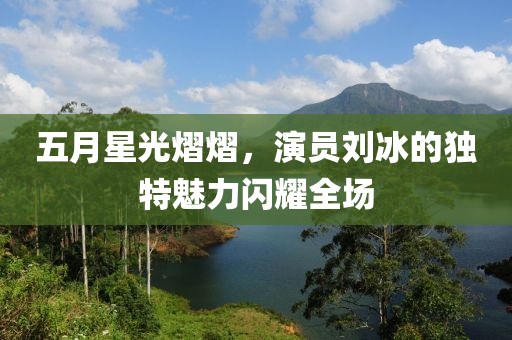 五月星光熠熠，演员刘冰的独特魅力闪耀全场