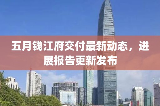 五月钱江府交付最新动态，进展报告更新发布