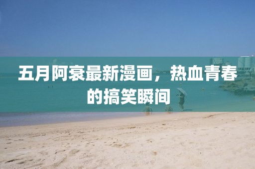 五月阿衰最新漫画，热血青春的搞笑瞬间
