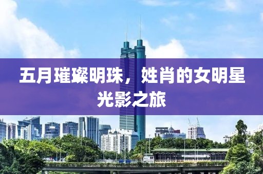 五月璀璨明珠，姓肖的女明星光影之旅