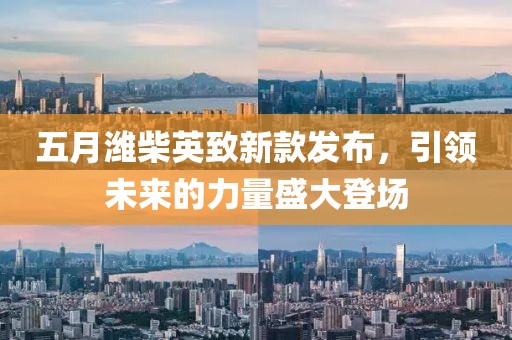 五月潍柴英致新款发布，引领未来的力量盛大登场