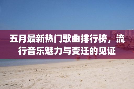 五月最新热门歌曲排行榜，流行音乐魅力与变迁的见证