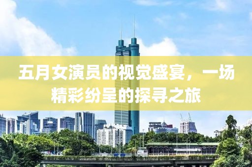 五月女演员的视觉盛宴，一场精彩纷呈的探寻之旅