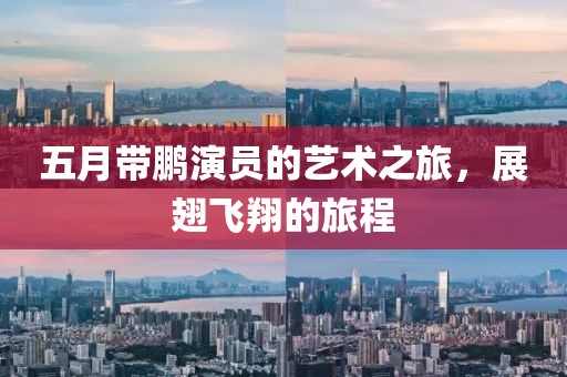 五月带鹏演员的艺术之旅，展翅飞翔的旅程
