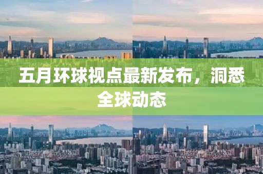 五月环球视点最新发布，洞悉全球动态