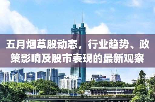 五月烟草股动态，行业趋势、政策影响及股市表现的最新观察