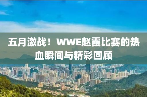 五月激战！WWE赵霞比赛的热血瞬间与精彩回顾