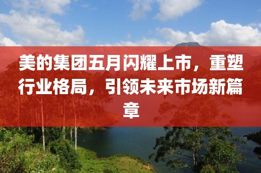 美的集团五月闪耀上市，重塑行业格局，引领未来市场新篇章