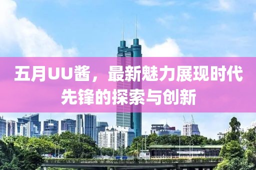 五月UU酱，最新魅力展现时代先锋的探索与创新