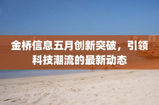 金桥信息五月创新突破，引领科技潮流的最新动态