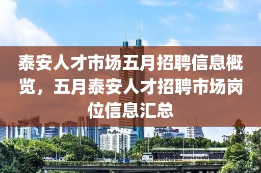 泰安人才市场五月招聘信息概览，五月泰安人才招聘市场岗位信息汇总