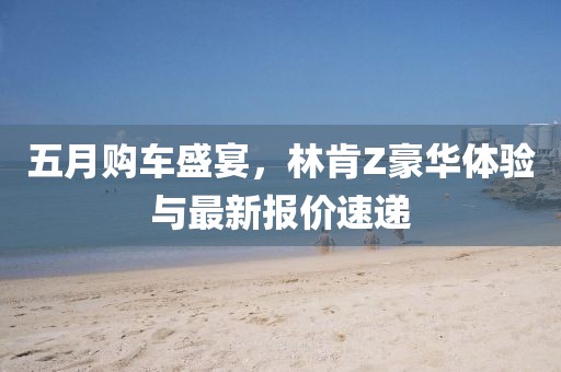 五月购车盛宴，林肯Z豪华体验与最新报价速递