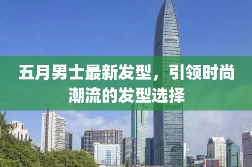五月男士最新发型，引领时尚潮流的发型选择