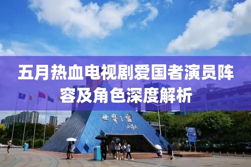 五月热血电视剧爱国者演员阵容及角色深度解析