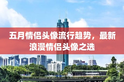五月情侣头像流行趋势，最新浪漫情侣头像之选