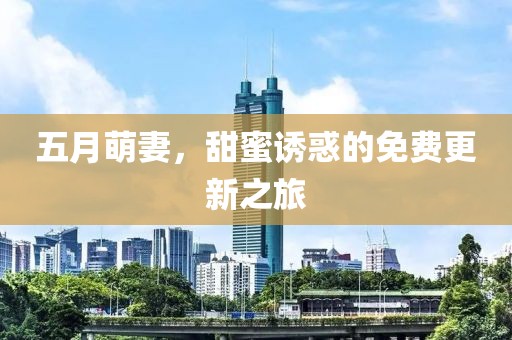 五月萌妻，甜蜜诱惑的免费更新之旅