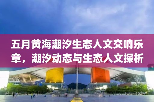 五月黄海潮汐生态人文交响乐章，潮汐动态与生态人文探析