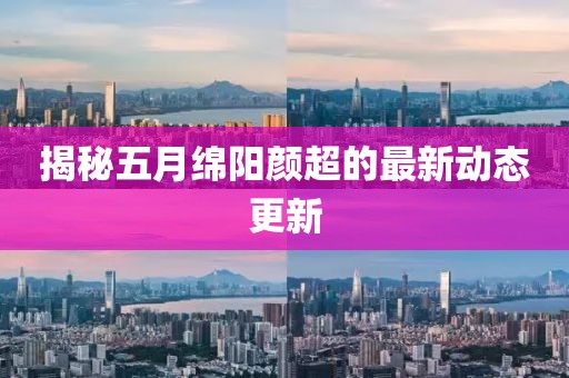 揭秘五月绵阳颜超的最新动态更新