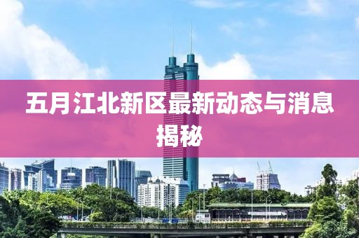 五月江北新区最新动态与消息揭秘