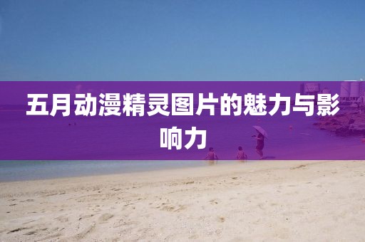 五月动漫精灵图片的魅力与影响力