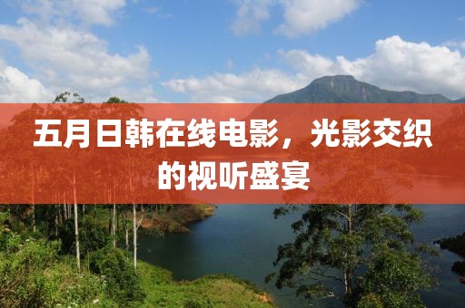 五月日韩在线电影，光影交织的视听盛宴
