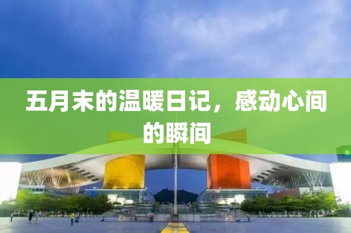 五月末的温暖日记，感动心间的瞬间
