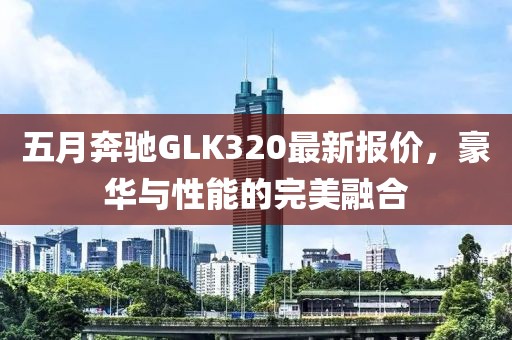 五月奔驰GLK320最新报价，豪华与性能的完美融合