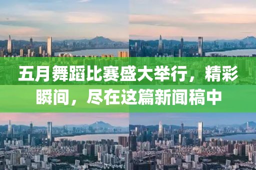 五月舞蹈比赛盛大举行，精彩瞬间，尽在这篇新闻稿中