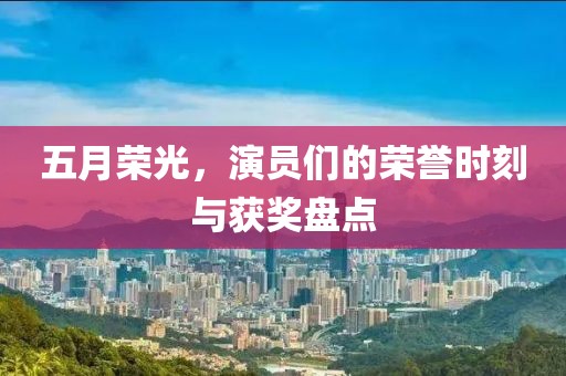 五月荣光，演员们的荣誉时刻与获奖盘点