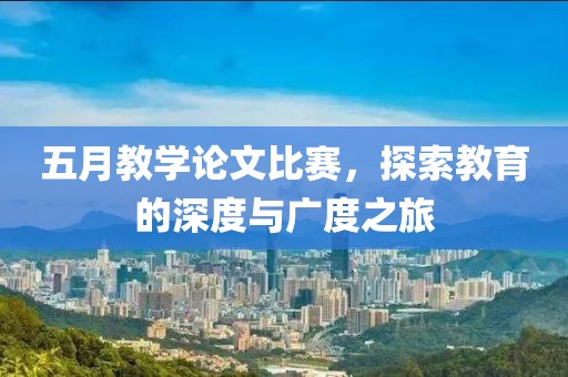 五月教学论文比赛，探索教育的深度与广度之旅