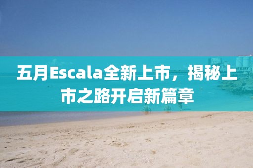 五月Escala全新上市，揭秘上市之路开启新篇章