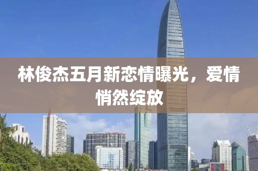 林俊杰五月新恋情曝光，爱情悄然绽放