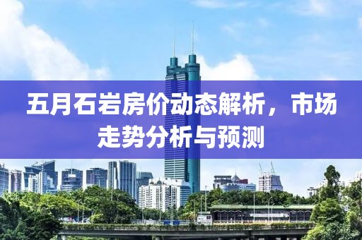 五月石岩房价动态解析，市场走势分析与预测