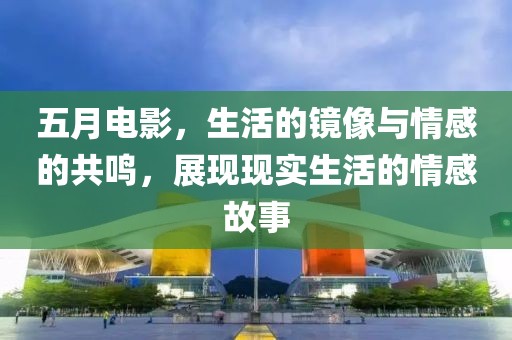 五月电影，生活的镜像与情感的共鸣，展现现实生活的情感故事
