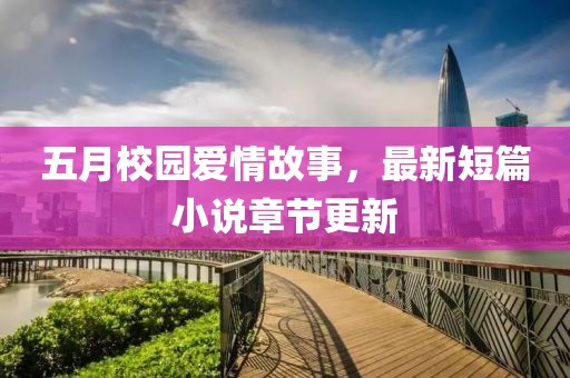 五月校园爱情故事，最新短篇小说章节更新