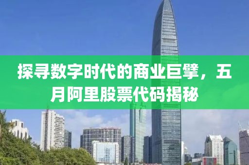 探寻数字时代的商业巨擘，五月阿里股票代码揭秘