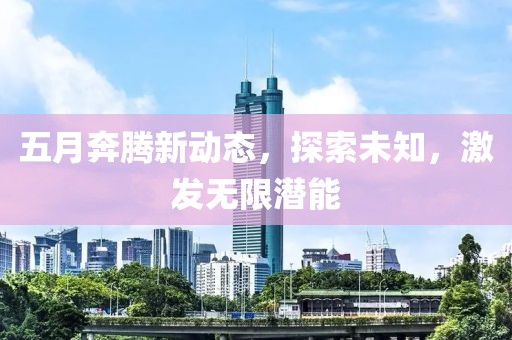 五月奔腾新动态，探索未知，激发无限潜能