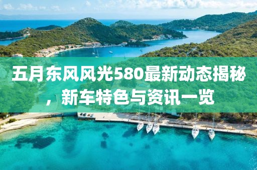 五月东风风光580最新动态揭秘，新车特色与资讯一览