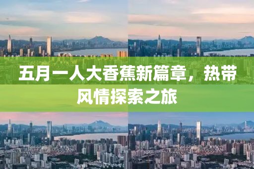 五月一人大香蕉新篇章，热带风情探索之旅