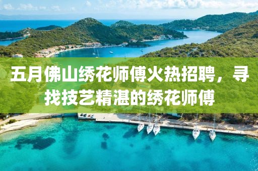 五月佛山绣花师傅火热招聘，寻找技艺精湛的绣花师傅