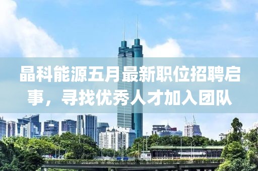 晶科能源五月最新职位招聘启事，寻找优秀人才加入团队