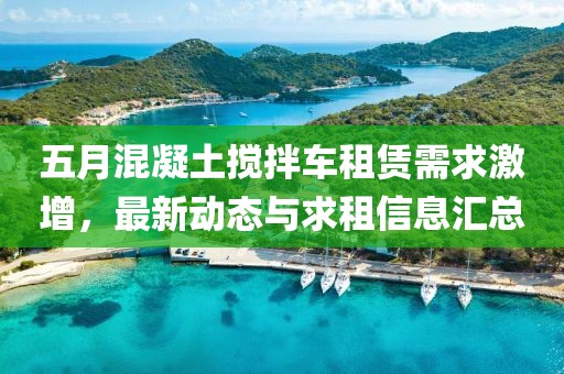 五月混凝土搅拌车租赁需求激增，最新动态与求租信息汇总