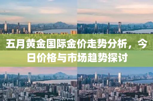 五月黄金国际金价走势分析，今日价格与市场趋势探讨