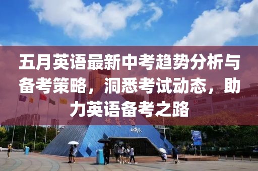 五月英语最新中考趋势分析与备考策略，洞悉考试动态，助力英语备考之路