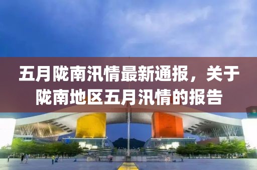 五月陇南汛情最新通报，关于陇南地区五月汛情的报告